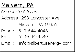 Text Box: Malvern, PACorporate Offices Address: 288 Lancaster Ave 	Malvern, PA 19355Phone: 	610-644-4048Fax:	610-644-4549Email:   info@albertusenergy.com